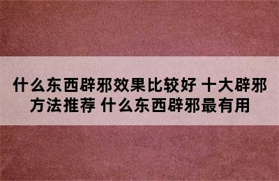 什么东西辟邪效果比较好 十大辟邪方法推荐 什么东西辟邪最有用